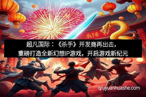 超凡国际：《杀手》开发商再出击，重磅打造全新幻想IP游戏，开启游戏新纪元