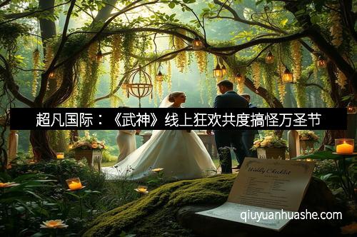 超凡国际：《武神》线上狂欢共度搞怪万圣节