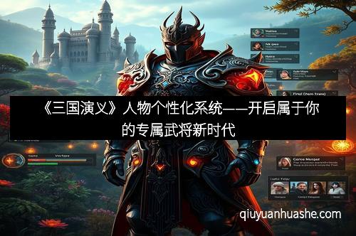 《三国演义》人物个性化系统——开启属于你的专属武将新时代