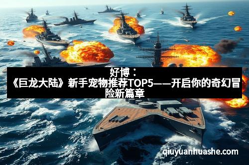 好博：《巨龙大陆》新手宠物推荐TOP5——开启你的奇幻冒险新篇章