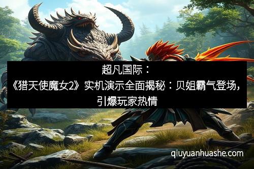 超凡国际：《猎天使魔女2》实机演示全面揭秘：贝姐霸气登场，引爆玩家热情